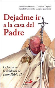 Portada de DEJADME IR A LA CASA DEL PADRE. La fuerza en la debilidad de juan pablo II