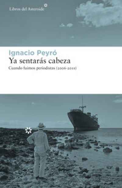 Portada de YA SENTARÁS LA CABEZA. Cuando fuimos periodistas (2006-2011)