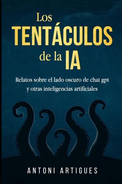 LOS TENTÁCULOS DE LA IA. Relatos sobre el lado oscuro de chat gpt y otras inteligencias artificiales
