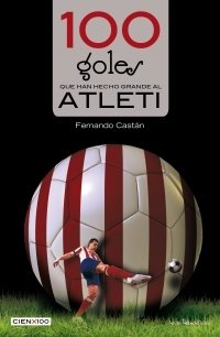 Portada de 100 (CIEN) GOLES QUE HAN HECHO GRANDE AL ATLETI